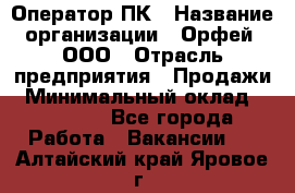 Оператор ПК › Название организации ­ Орфей, ООО › Отрасль предприятия ­ Продажи › Минимальный оклад ­ 20 000 - Все города Работа » Вакансии   . Алтайский край,Яровое г.